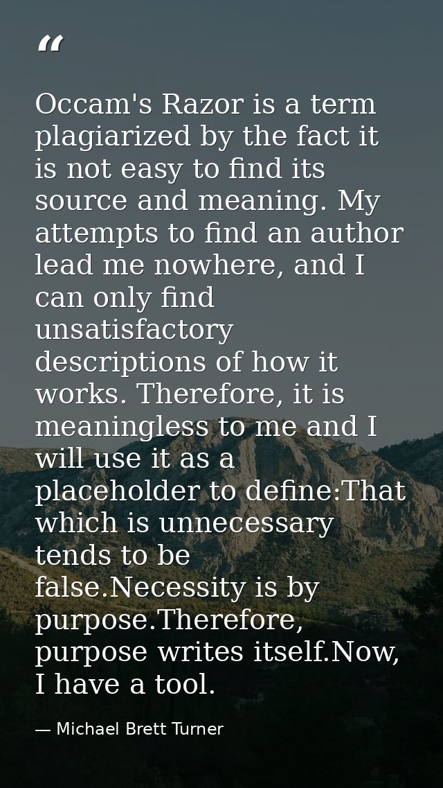 Occam's Razor is a term plagiarized by the fact it is not easy to find its source and meaning. My attempts to find an au — Michael Brett Turner