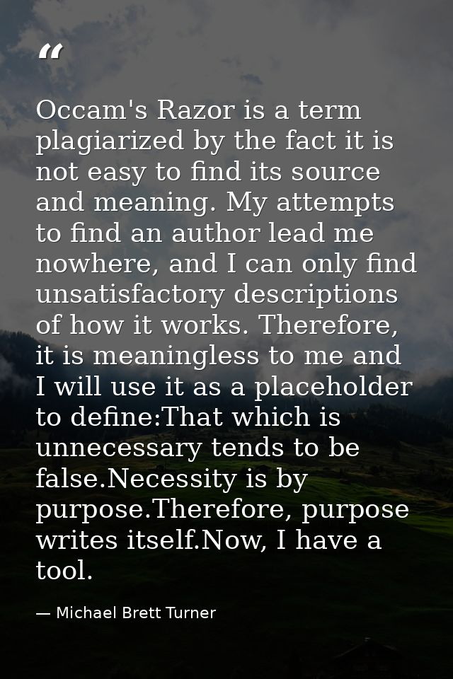Occam's Razor is a term plagiarized by the fact it is not easy to find its source and meaning. My attempts to find an au — Michael Brett Turner