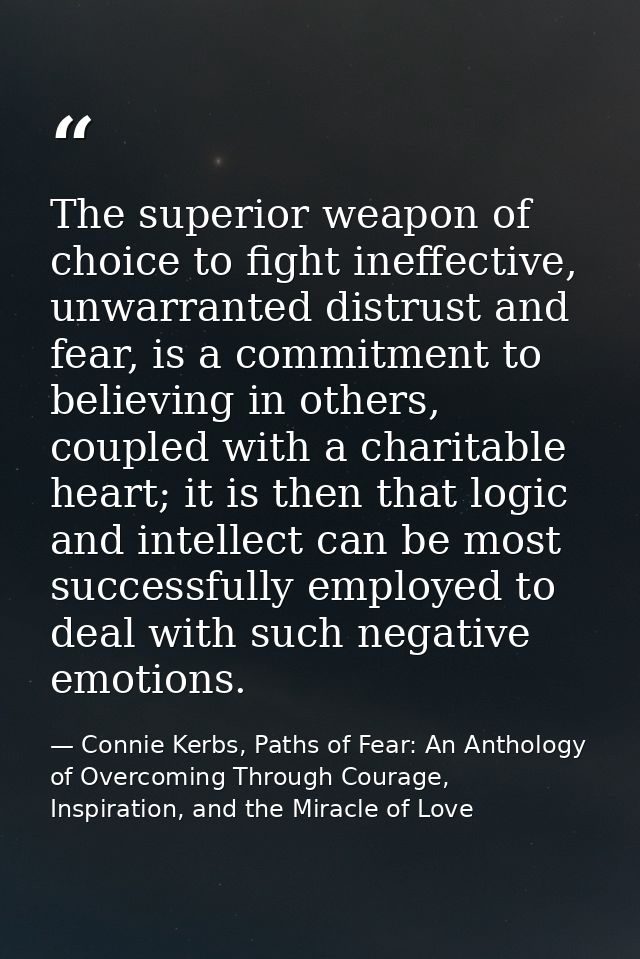 The superior weapon of choice to fight ineffective, unwarranted distrust and fear, is a commitment to believing in other — Connie Kerbs, Paths of Fear: An Anthology of Overcoming Through Courage, Inspiration, and the Miracle of Love