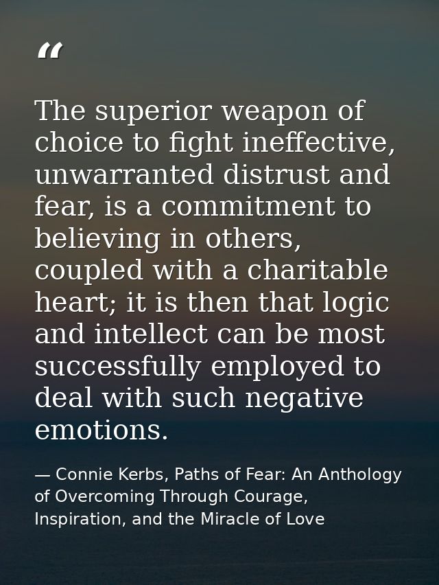 The superior weapon of choice to fight ineffective, unwarranted distrust and fear, is a commitment to believing in other — Connie Kerbs, Paths of Fear: An Anthology of Overcoming Through Courage, Inspiration, and the Miracle of Love