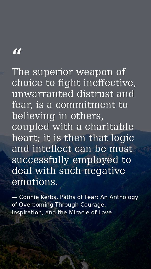 The superior weapon of choice to fight ineffective, unwarranted distrust and fear, is a commitment to believing in other — Connie Kerbs, Paths of Fear: An Anthology of Overcoming Through Courage, Inspiration, and the Miracle of Love