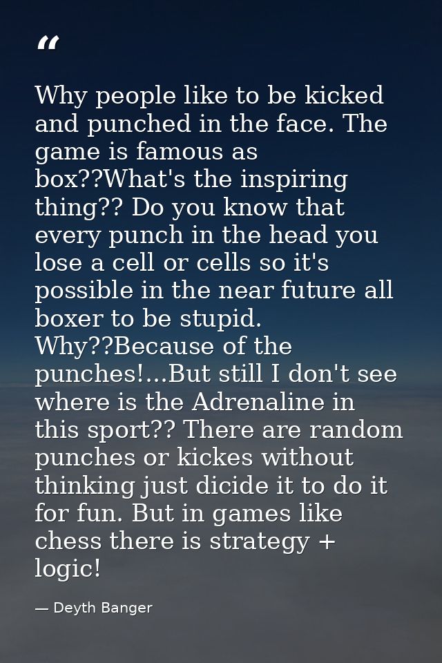 Why people like to be kicked and punched in the face. The game is famous as box??What's the inspiring thing?? Do you kno — Deyth Banger