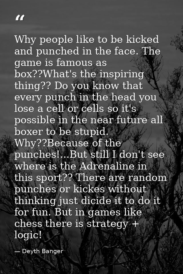 Why people like to be kicked and punched in the face. The game is famous as box??What's the inspiring thing?? Do you kno — Deyth Banger
