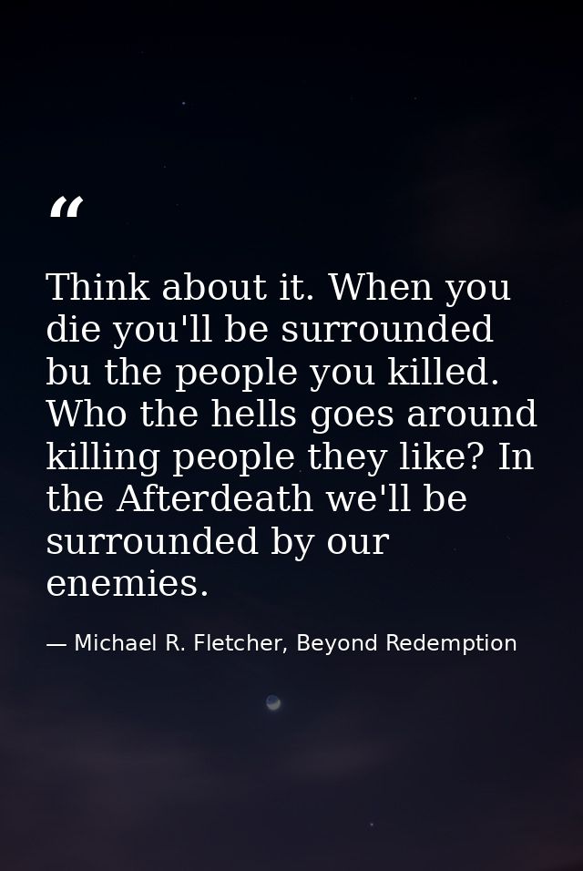 Think about it. When you die you'll be surrounded bu the people you killed. Who the hells goes around killing people the — Michael R. Fletcher, Beyond Redemption