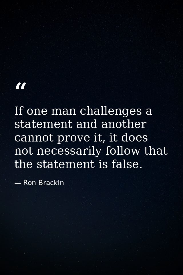 If one man challenges a statement and another cannot prove it, it does not necessarily follow that the statement is fals — Ron Brackin