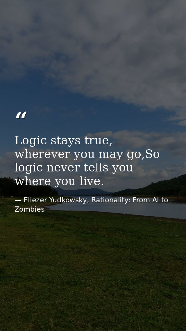 Logic stays true, wherever you may go,So logic never tells you where you live. — Eliezer Yudkowsky, Rationality: From AI to Zombies
