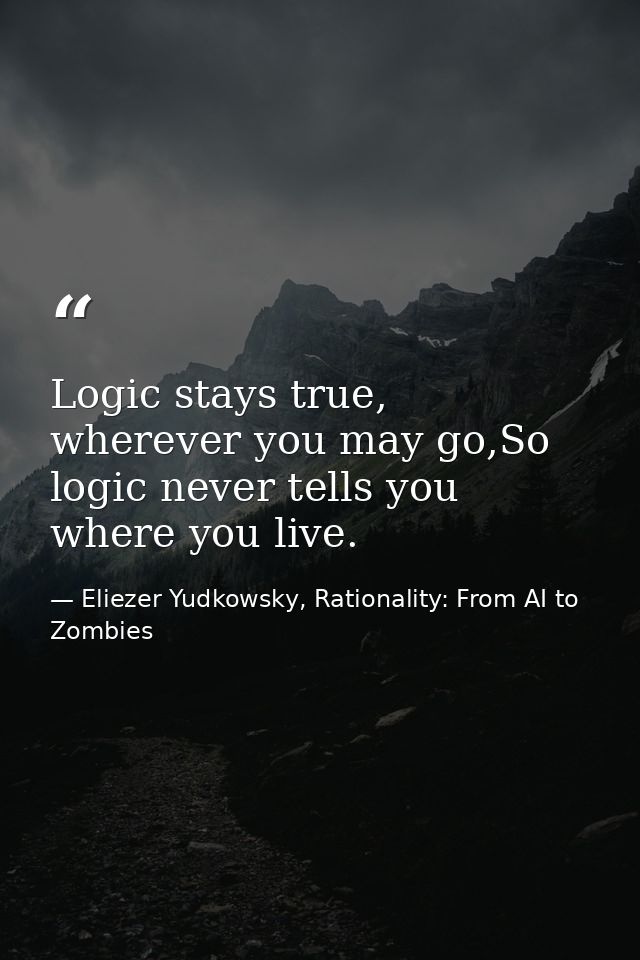 Logic stays true, wherever you may go,So logic never tells you where you live. — Eliezer Yudkowsky, Rationality: From AI to Zombies
