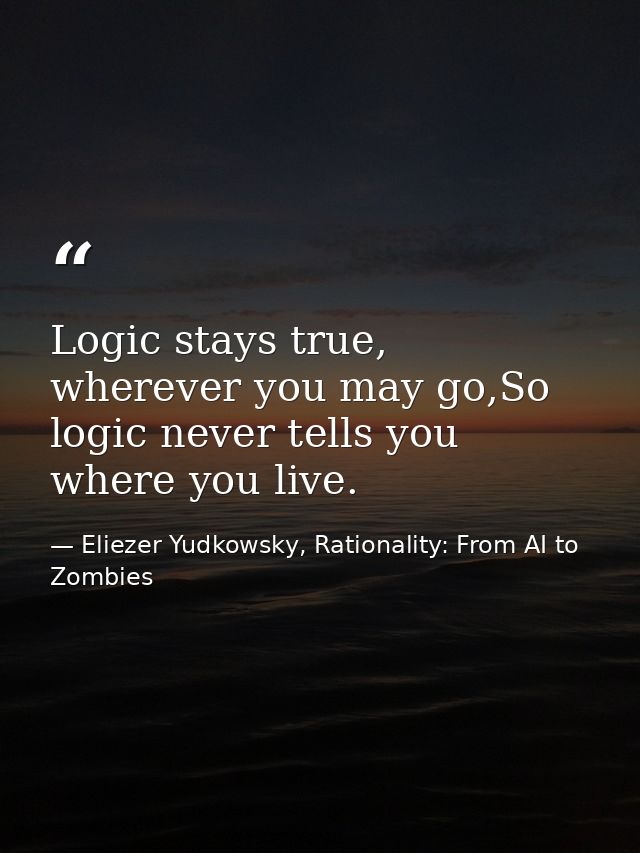 Logic stays true, wherever you may go,So logic never tells you where you live. — Eliezer Yudkowsky, Rationality: From AI to Zombies