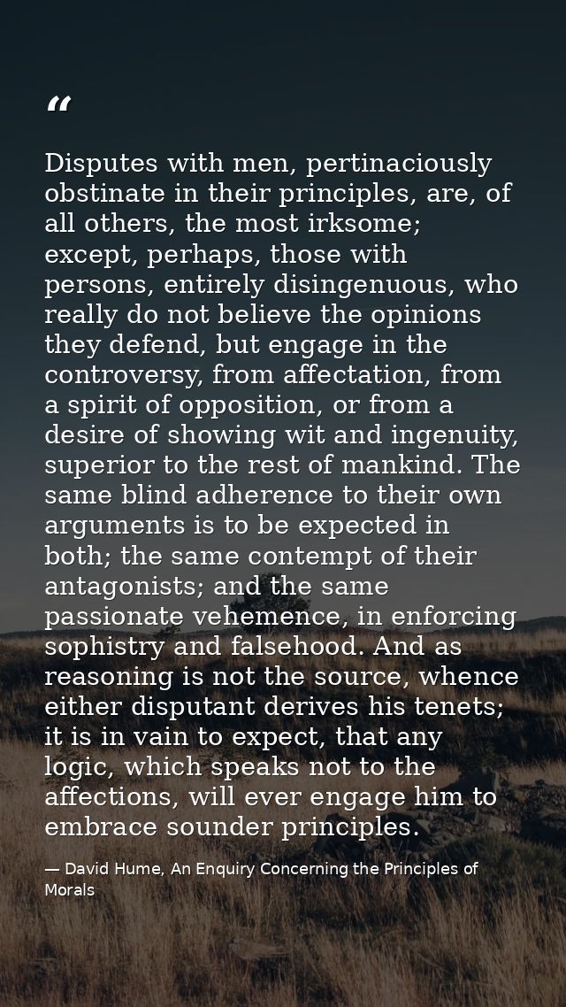 Disputes with men, pertinaciously obstinate in their principles, are, of all others, the most irksome; except, perhaps,  — David Hume, An Enquiry Concerning the Principles of Morals