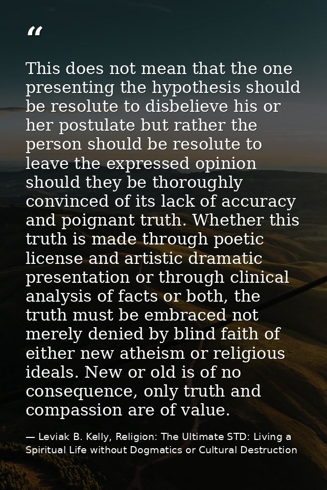 This does not mean that the one presenting the hypothesis should be resolute to disbelieve his or her postulate but rath — Leviak B. Kelly, Religion: The Ultimate STD: Living a Spiritual Life without Dogmatics or Cultural Destruction