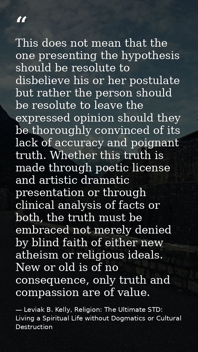 This does not mean that the one presenting the hypothesis should be resolute to disbelieve his or her postulate but rath — Leviak B. Kelly, Religion: The Ultimate STD: Living a Spiritual Life without Dogmatics or Cultural Destruction