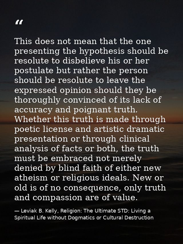 This does not mean that the one presenting the hypothesis should be resolute to disbelieve his or her postulate but rath — Leviak B. Kelly, Religion: The Ultimate STD: Living a Spiritual Life without Dogmatics or Cultural Destruction