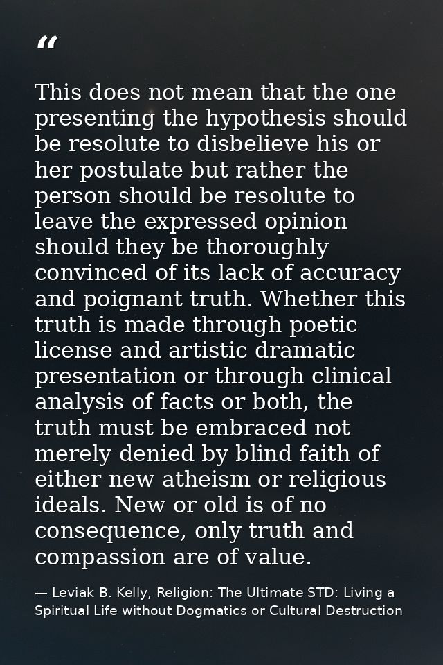 This does not mean that the one presenting the hypothesis should be resolute to disbelieve his or her postulate but rath — Leviak B. Kelly, Religion: The Ultimate STD: Living a Spiritual Life without Dogmatics or Cultural Destruction