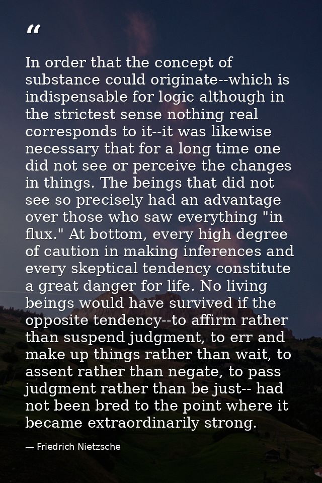 In order that the concept of substance could originate--which is indispensable for logic although in the strictest sense — Friedrich Nietzsche