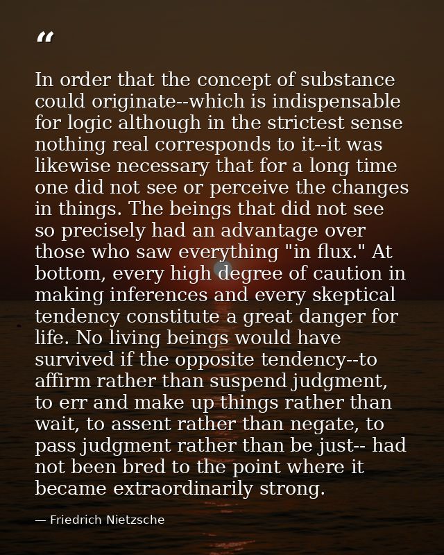 In order that the concept of substance could originate--which is indispensable for logic although in the strictest sense — Friedrich Nietzsche