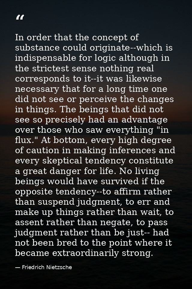 In order that the concept of substance could originate--which is indispensable for logic although in the strictest sense — Friedrich Nietzsche