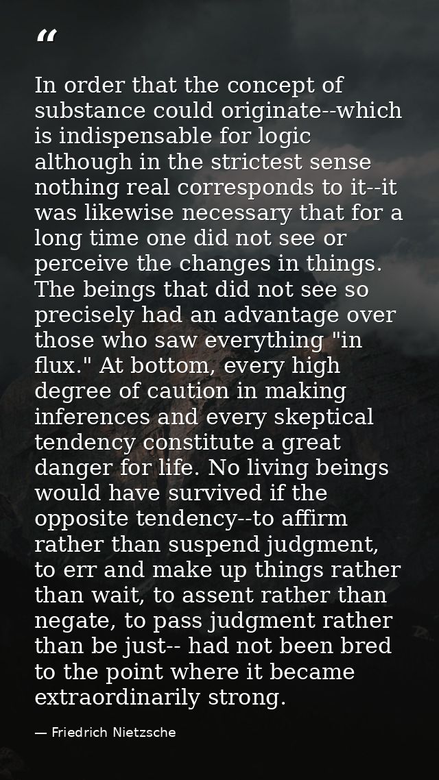In order that the concept of substance could originate--which is indispensable for logic although in the strictest sense — Friedrich Nietzsche