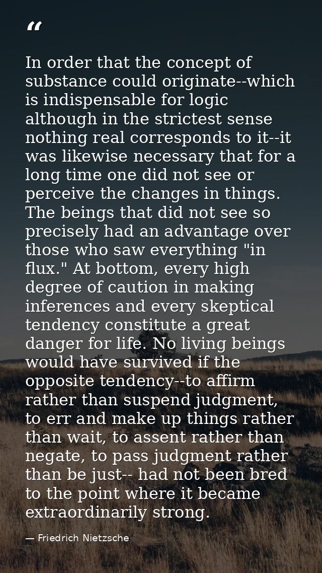 In order that the concept of substance could originate--which is indispensable for logic although in the strictest sense — Friedrich Nietzsche