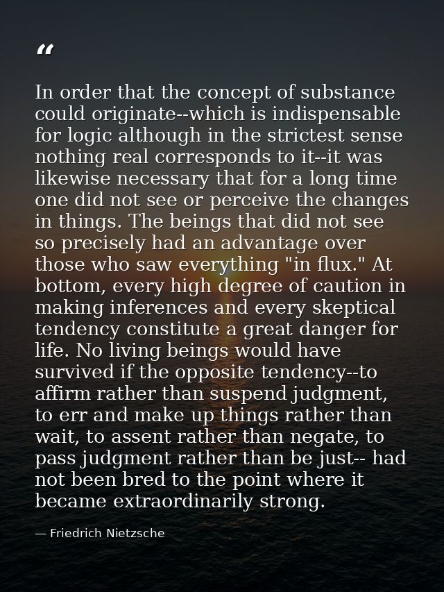 In order that the concept of substance could originate--which is indispensable for logic although in the strictest sense — Friedrich Nietzsche
