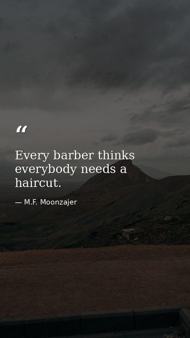 Every barber thinks everybody needs a haircut. — M.F. Moonzajer