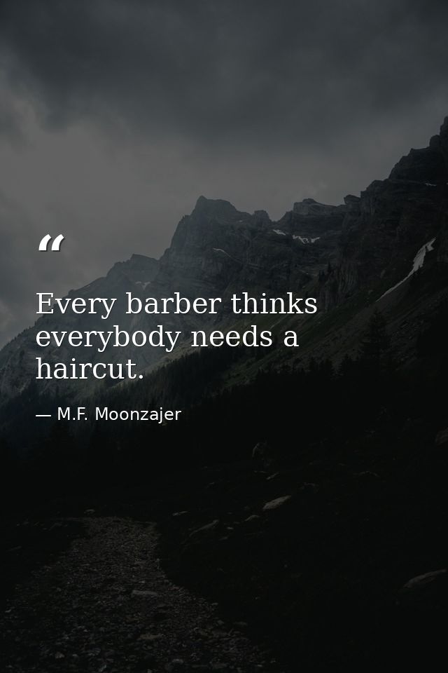 Every barber thinks everybody needs a haircut. — M.F. Moonzajer