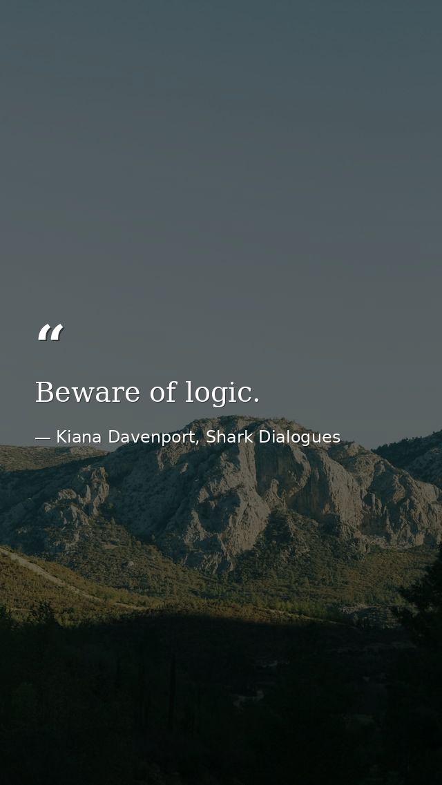 Beware of logic. — Kiana Davenport, Shark Dialogues