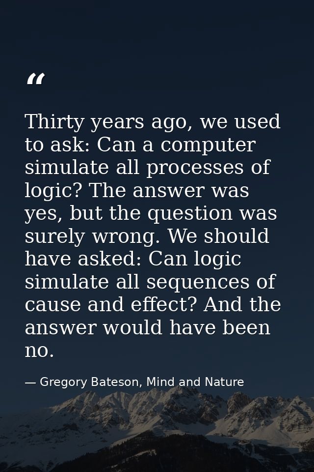 Thirty years ago, we used to ask: Can a computer simulate all processes of logic? The answer was yes, but the question w — Gregory Bateson, Mind and Nature