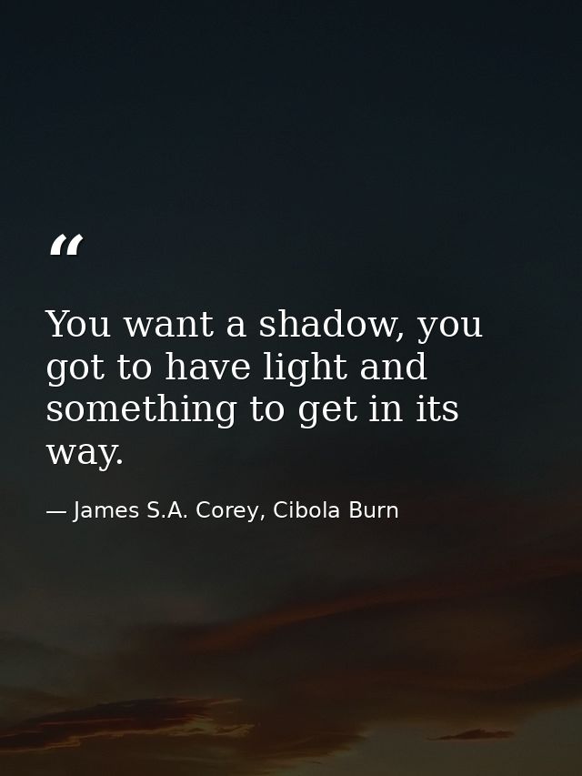 You want a shadow, you got to have light and something to get in its way. — James S.A. Corey, Cibola Burn