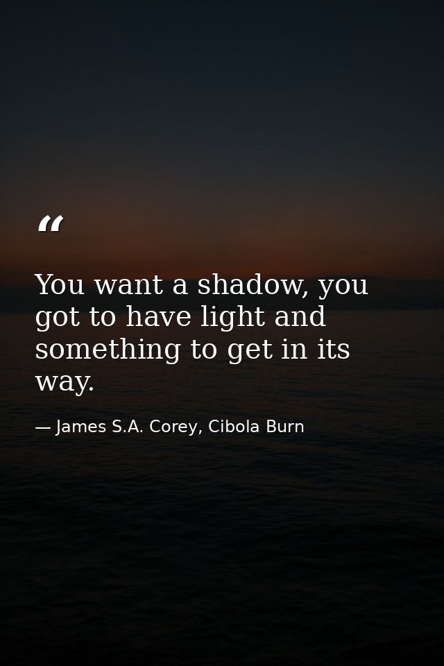 You want a shadow, you got to have light and something to get in its way. — James S.A. Corey, Cibola Burn