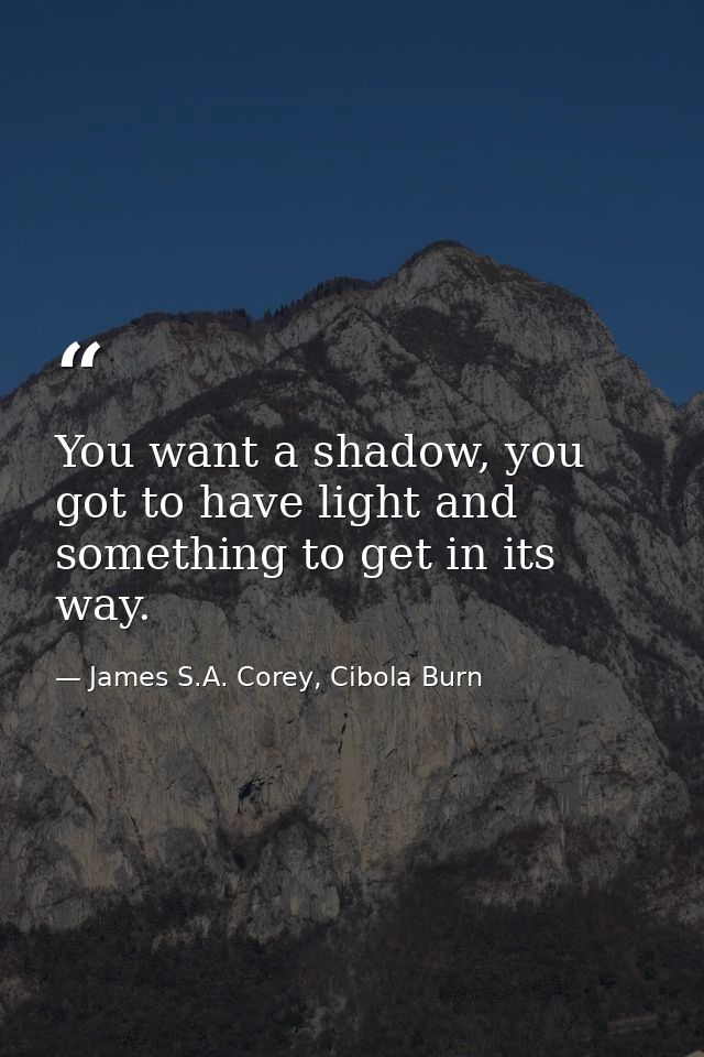 You want a shadow, you got to have light and something to get in its way. — James S.A. Corey, Cibola Burn