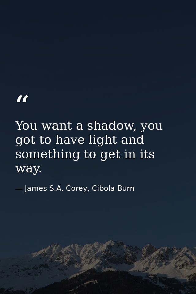 You want a shadow, you got to have light and something to get in its way. — James S.A. Corey, Cibola Burn