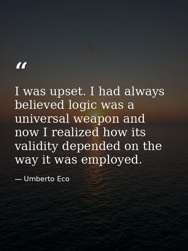 I was upset. I had always believed logic was a universal weapon and now I realized how its validity depended on the way  — Umberto Eco