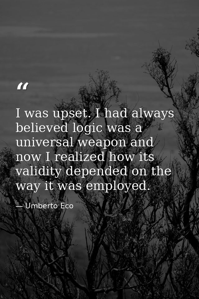 I was upset. I had always believed logic was a universal weapon and now I realized how its validity depended on the way  — Umberto Eco