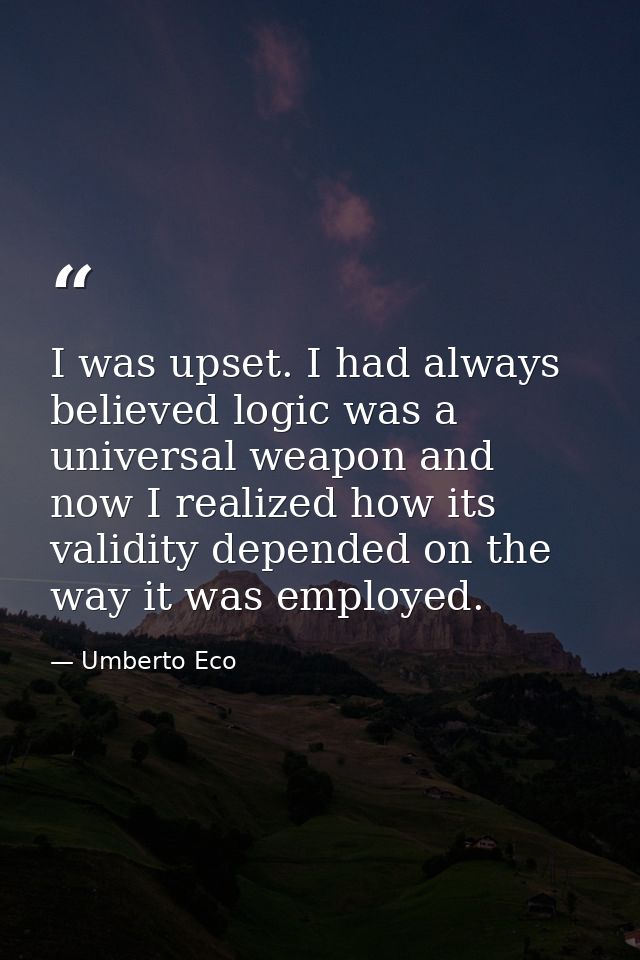 I was upset. I had always believed logic was a universal weapon and now I realized how its validity depended on the way  — Umberto Eco