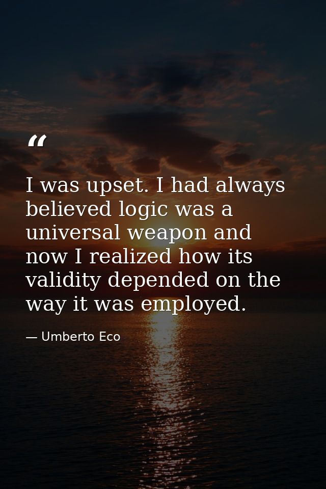 I was upset. I had always believed logic was a universal weapon and now I realized how its validity depended on the way  — Umberto Eco