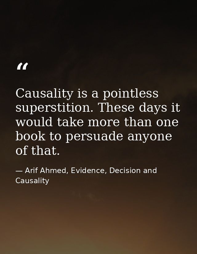 Causality is a pointless superstition. These days it would take more than one book to persuade anyone of that. — Arif Ahmed, Evidence, Decision and Causality