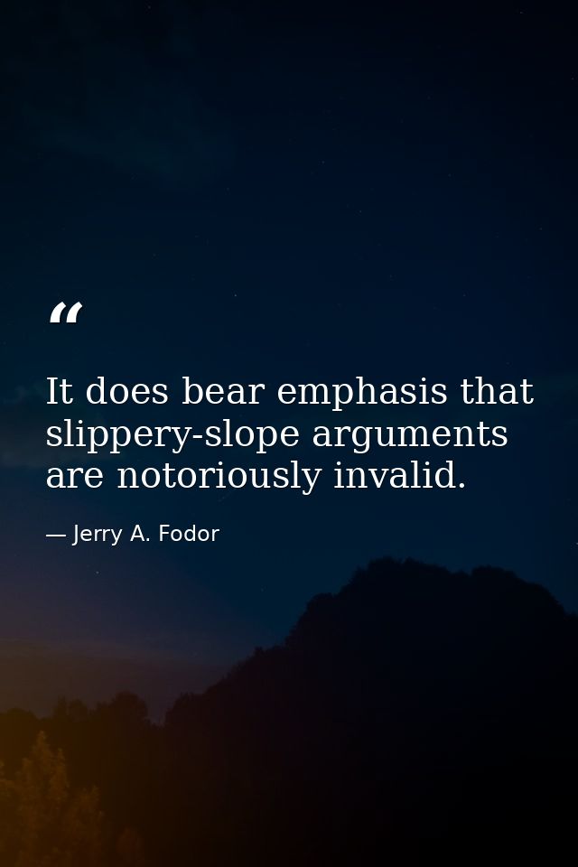 It does bear emphasis that slippery-slope arguments are notoriously invalid. — Jerry A. Fodor