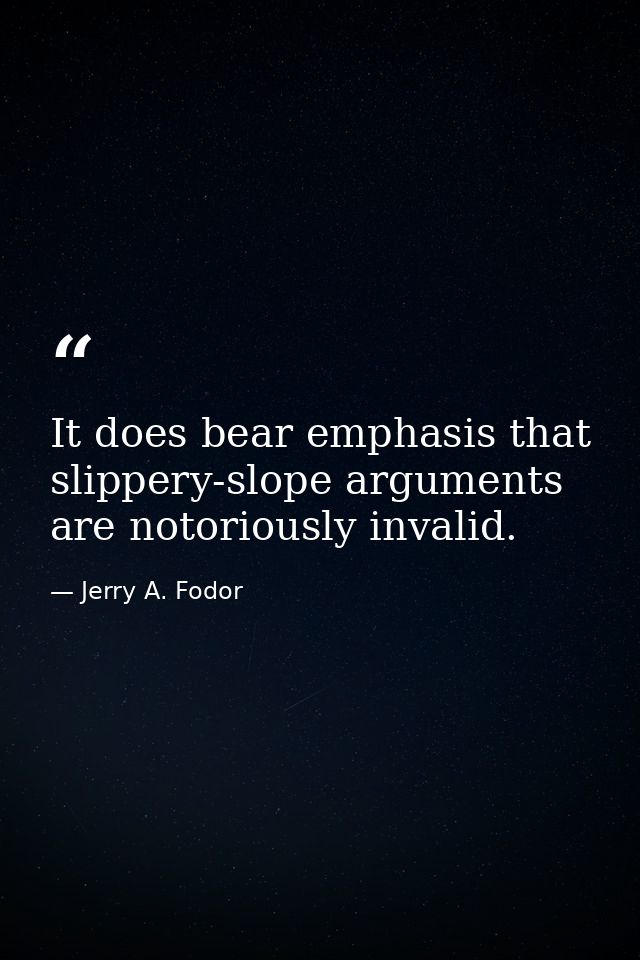 It does bear emphasis that slippery-slope arguments are notoriously invalid. — Jerry A. Fodor