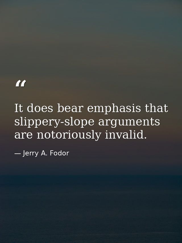 It does bear emphasis that slippery-slope arguments are notoriously invalid. — Jerry A. Fodor
