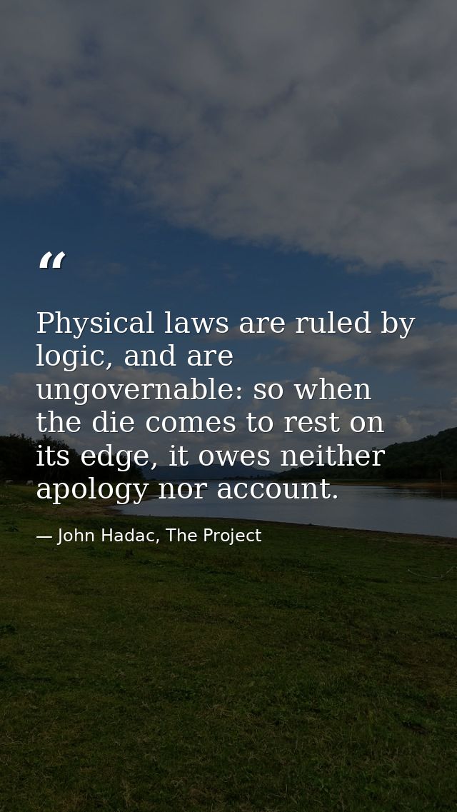 Physical laws are ruled by logic, and are ungovernable: so when the die comes to rest on its edge, it owes neither apolo — John Hadac, The Project