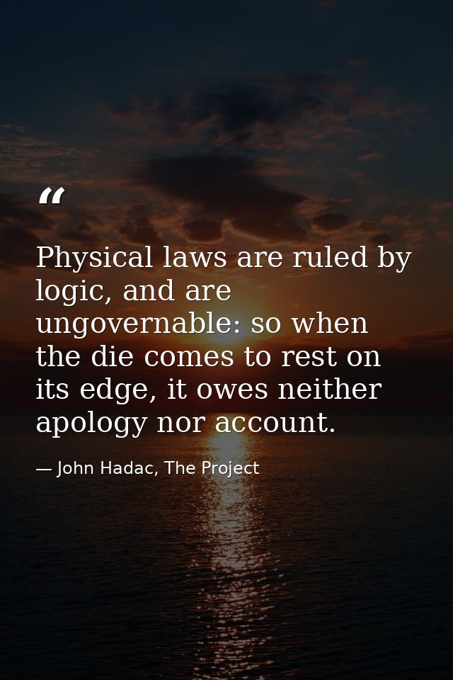 Physical laws are ruled by logic, and are ungovernable: so when the die comes to rest on its edge, it owes neither apolo — John Hadac, The Project