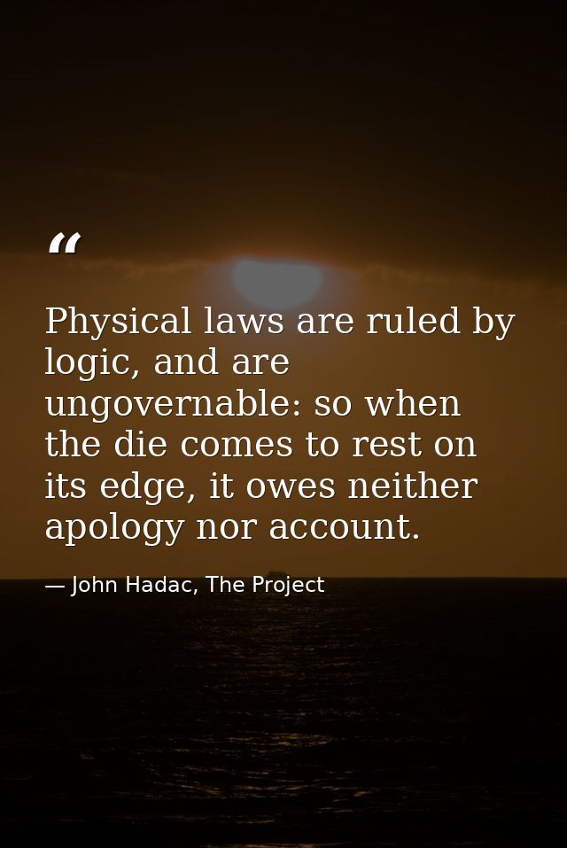 Physical laws are ruled by logic, and are ungovernable: so when the die comes to rest on its edge, it owes neither apolo — John Hadac, The Project