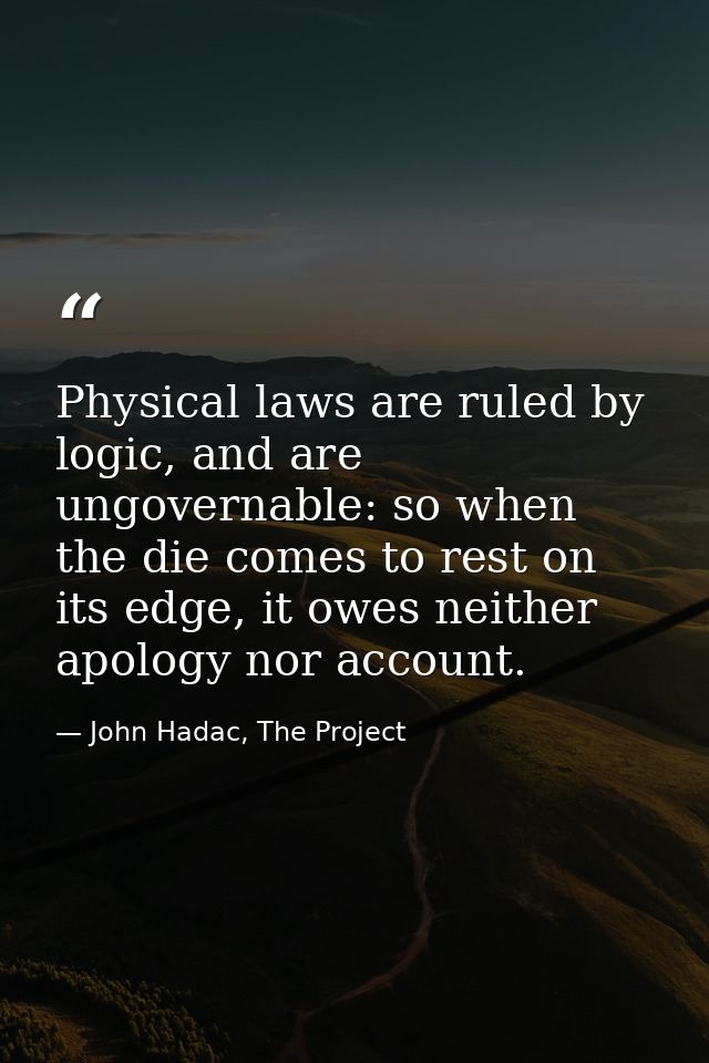 Physical laws are ruled by logic, and are ungovernable: so when the die comes to rest on its edge, it owes neither apolo — John Hadac, The Project