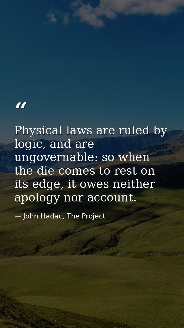 Physical laws are ruled by logic, and are ungovernable: so when the die comes to rest on its edge, it owes neither apolo — John Hadac, The Project