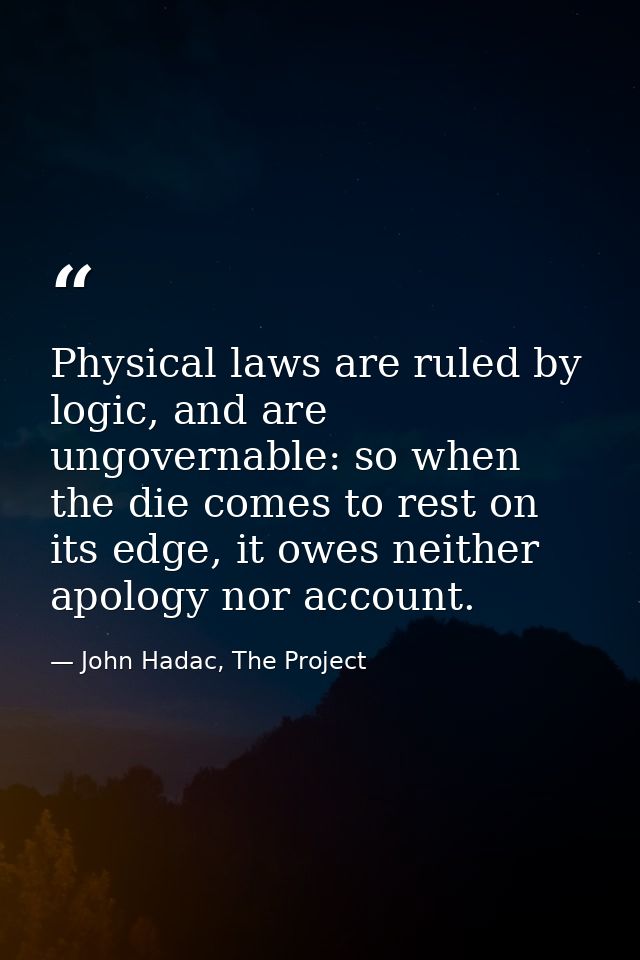Physical laws are ruled by logic, and are ungovernable: so when the die comes to rest on its edge, it owes neither apolo — John Hadac, The Project