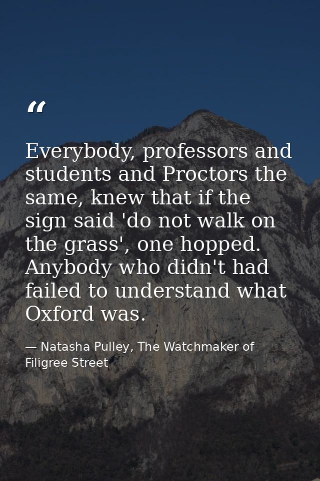 Everybody, professors and students and Proctors the same, knew that if the sign said 'do not walk on the grass', one hop — Natasha Pulley, The Watchmaker of Filigree Street