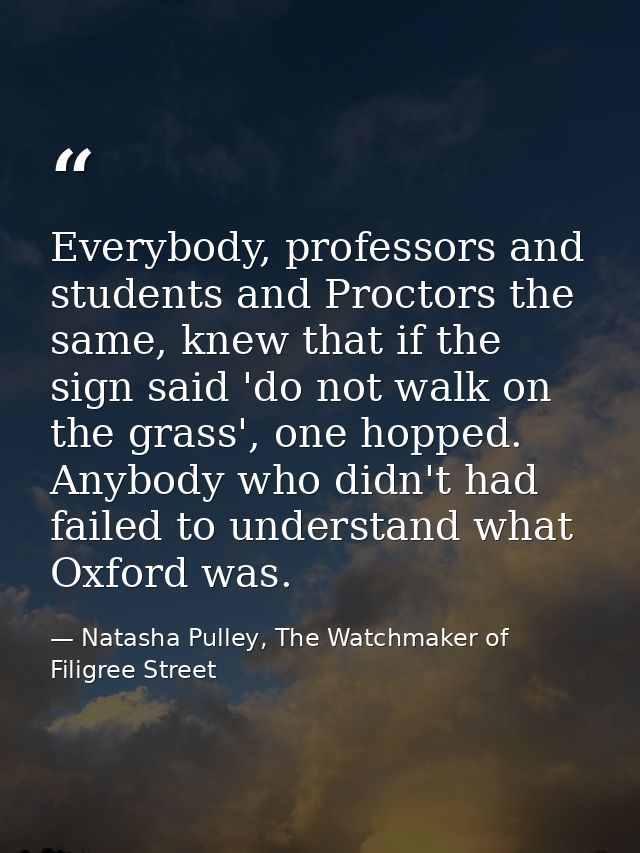 Everybody, professors and students and Proctors the same, knew that if the sign said 'do not walk on the grass', one hop — Natasha Pulley, The Watchmaker of Filigree Street