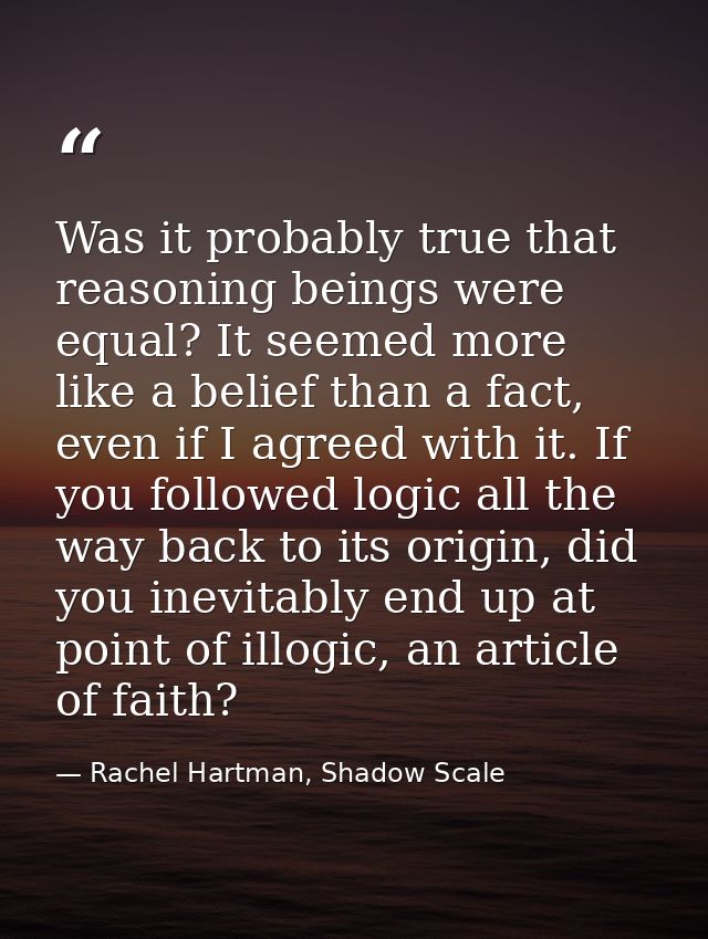 Was it probably true that reasoning beings were equal? It seemed more like a belief than a fact, even if I agreed with i — Rachel Hartman, Shadow Scale