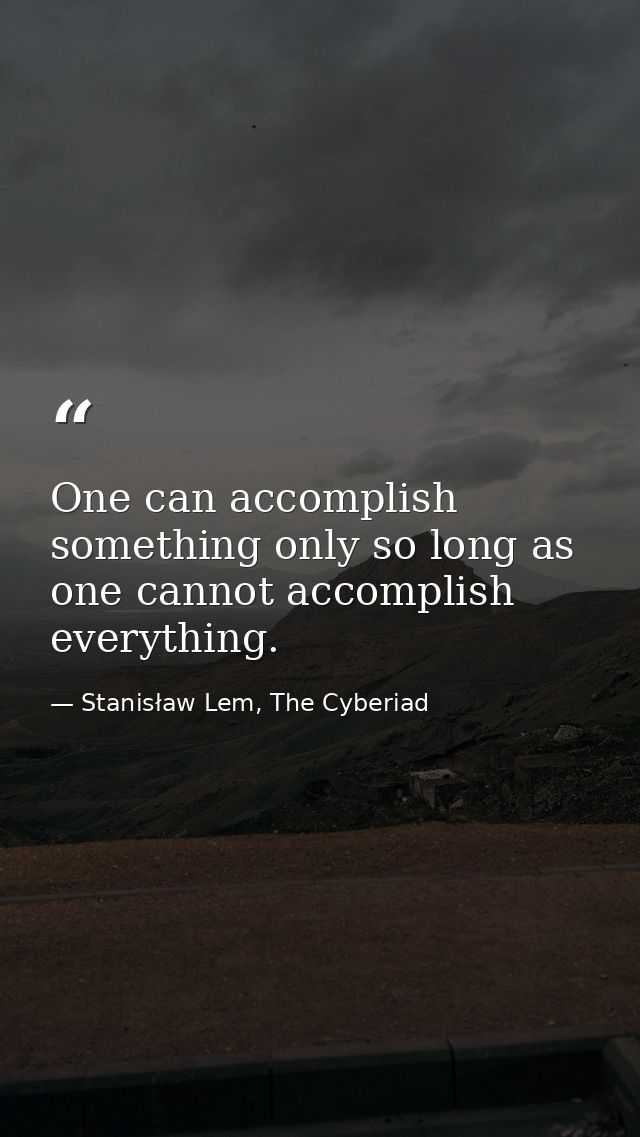 One can accomplish something only so long as one cannot accomplish everything. — Stanisław Lem, The Cyberiad