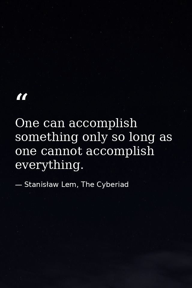 One can accomplish something only so long as one cannot accomplish everything. — Stanisław Lem, The Cyberiad